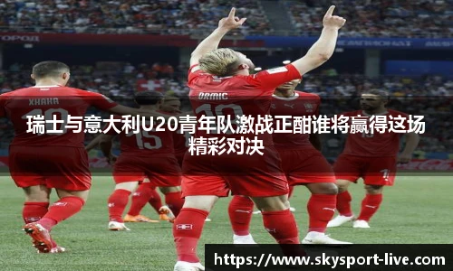 瑞士与意大利U20青年队激战正酣谁将赢得这场精彩对决