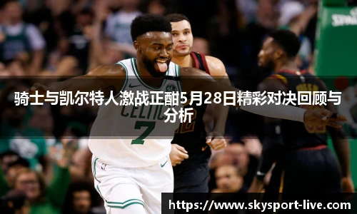 骑士与凯尔特人激战正酣5月28日精彩对决回顾与分析