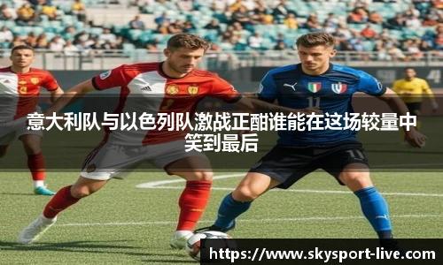 意大利队与以色列队激战正酣谁能在这场较量中笑到最后