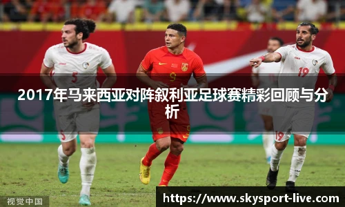 2017年马来西亚对阵叙利亚足球赛精彩回顾与分析
