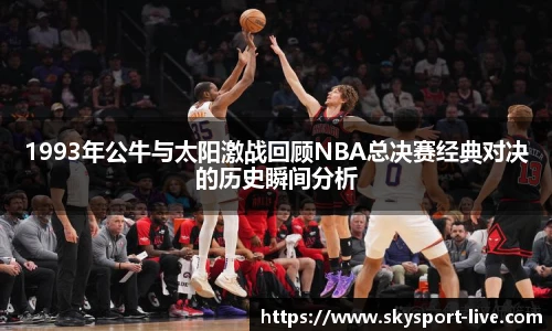 1993年公牛与太阳激战回顾NBA总决赛经典对决的历史瞬间分析