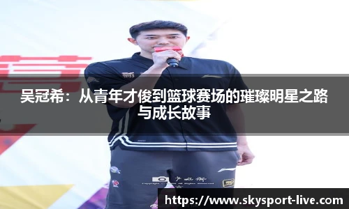 吴冠希：从青年才俊到篮球赛场的璀璨明星之路与成长故事