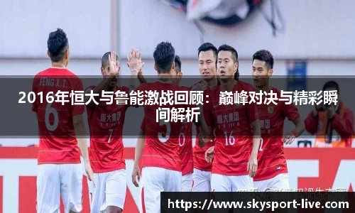 2016年恒大与鲁能激战回顾：巅峰对决与精彩瞬间解析