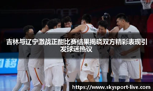 吉林与辽宁激战正酣比赛结果揭晓双方精彩表现引发球迷热议