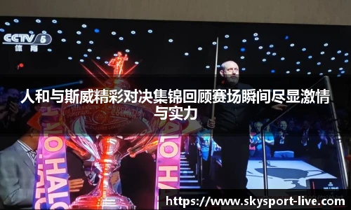 人和与斯威精彩对决集锦回顾赛场瞬间尽显激情与实力